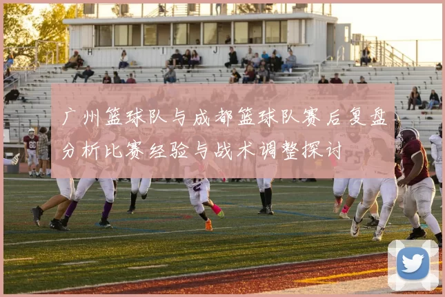 广州篮球队与成都篮球队赛后复盘分析比赛经验与战术调整探讨