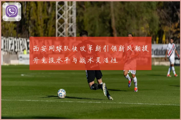 西安网球队快攻革新引领新风潮提升竞技水平与战术灵活性