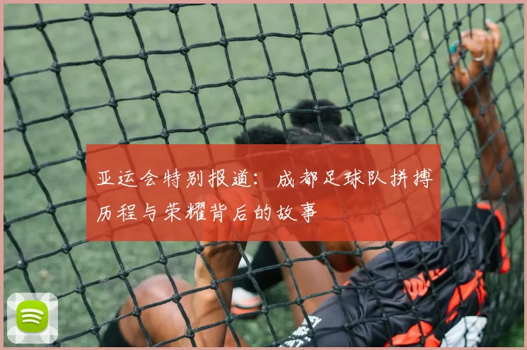 亚运会特别报道：成都足球队拼搏历程与荣耀背后的故事