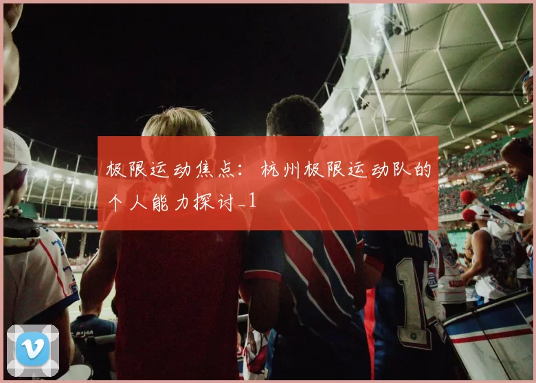 极限运动焦点：杭州极限运动队的个人能力探讨_1