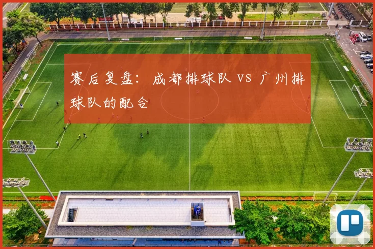 赛后复盘：成都排球队 vs 广州排球队的配合