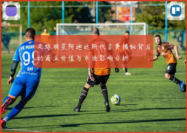 足球明星阿迪达斯代言费揭秘背后的商业价值与市场影响分析