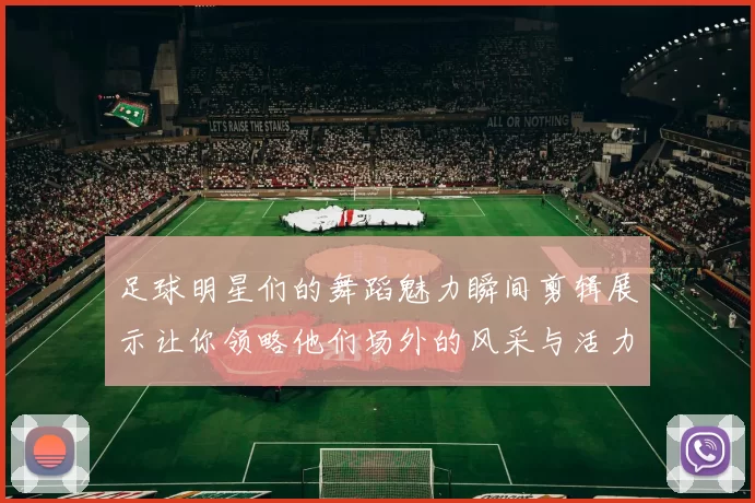 足球明星们的舞蹈魅力瞬间剪辑展示让你领略他们场外的风采与活力