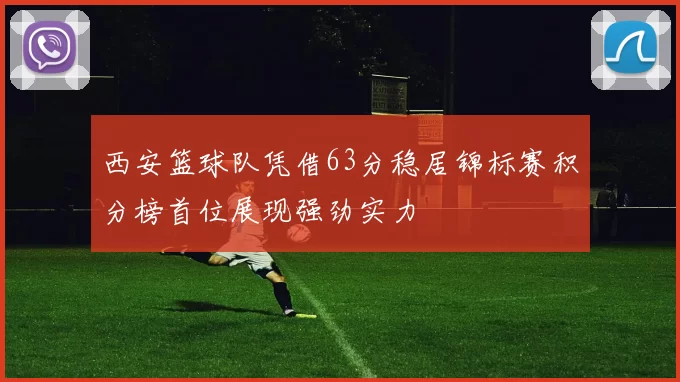 西安篮球队凭借63分稳居锦标赛积分榜首位展现强劲实力