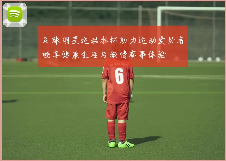 足球明星运动水杯助力运动爱好者畅享健康生活与激情赛事体验
