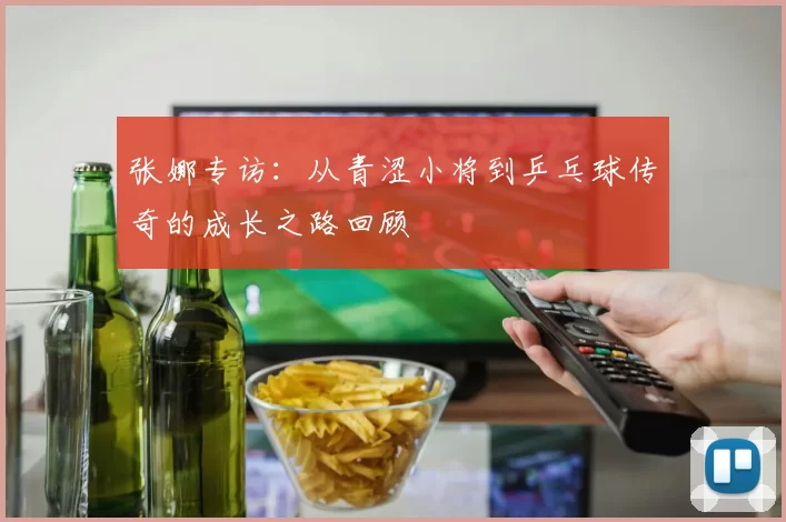 张娜专访：从青涩小将到乒乓球传奇的成长之路回顾