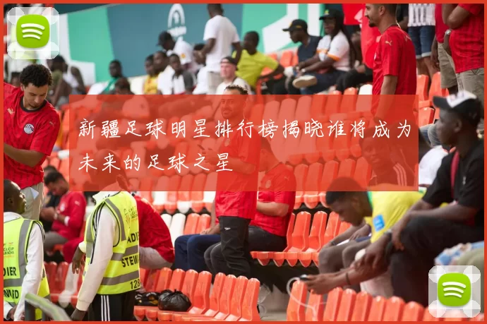 新疆足球明星排行榜揭晓谁将成为未来的足球之星