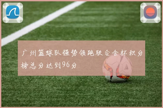 广州篮球队强势领跑联合会杯积分榜总分达到96分