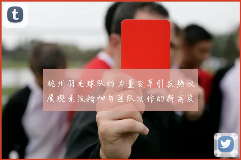 杭州羽毛球队的力量变革引发热议展现竞技精神与团队协作的新高度