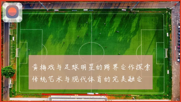 黄梅戏与足球明星的跨界合作探索传统艺术与现代体育的完美融合